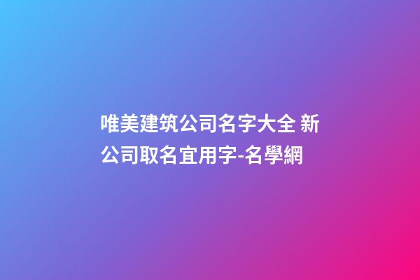 唯美建筑公司名字大全 新公司取名宜用字-名學網-第1張-公司起名-玄機派